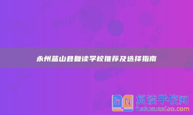 永州藍(lán)山縣復(fù)讀學(xué)校推薦及選擇指南