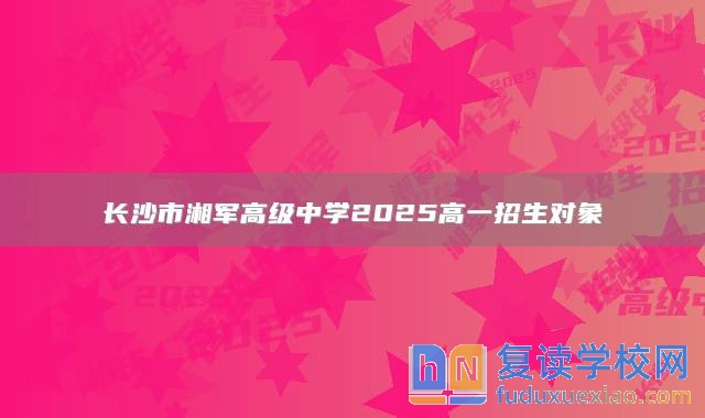 長沙市湘軍高級中學(xué)2025高一招生對象