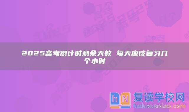 2025高考倒計(jì)時(shí)剩余天數(shù) 每天應(yīng)該復(fù)習(xí)幾個(gè)小時(shí)
