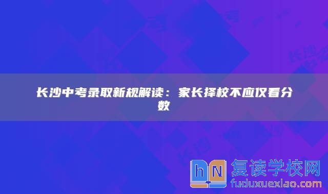 長沙中考錄取新規(guī)解讀：家長擇校不應(yīng)僅看分?jǐn)?shù)