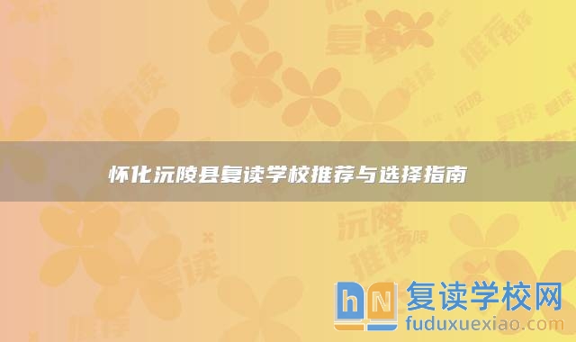 懷化沅陵縣復(fù)讀學(xué)校推薦與選擇指南