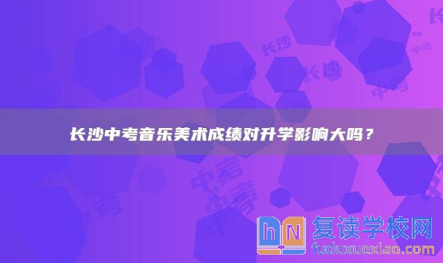 長(zhǎng)沙中考音樂(lè)美術(shù)成績(jī)對(duì)升學(xué)影響大嗎？