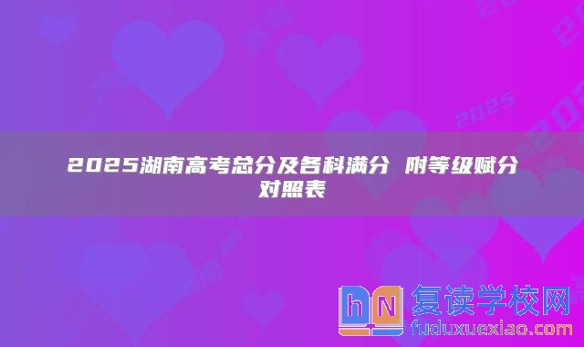 2025湖南高考總分及各科滿分 附等級賦分對照表