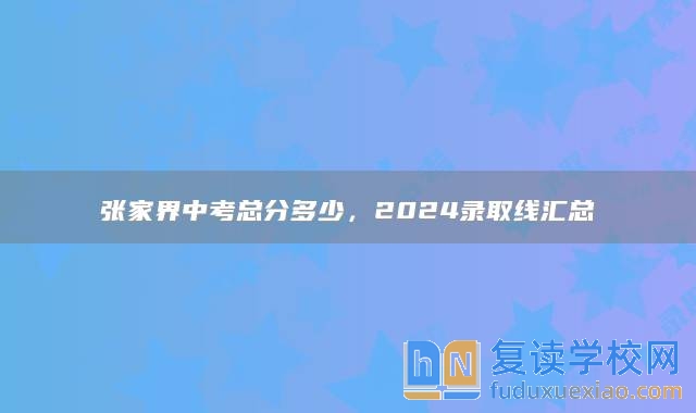 張家界中考總分多少，2024錄取線匯總