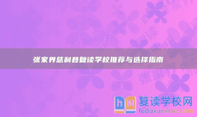 張家界慈利縣復(fù)讀學(xué)校推薦與選擇指南