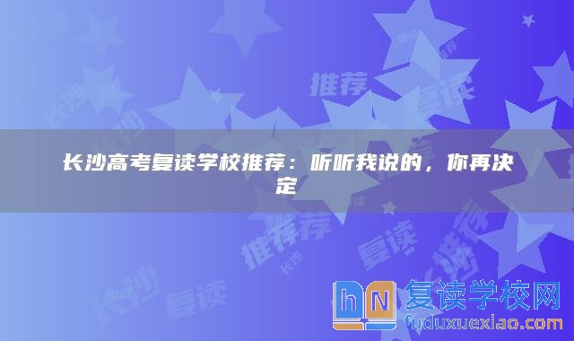 長(zhǎng)沙高考復(fù)讀學(xué)校推薦：聽(tīng)聽(tīng)我說(shuō)的，你再?zèng)Q定