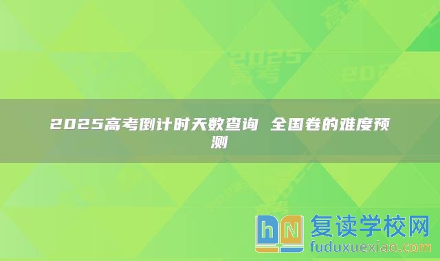 2025高考倒計(jì)時(shí)天數(shù)查詢 全國卷的難度預(yù)測(cè)
