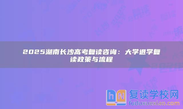 2025湖南長(zhǎng)沙高考復(fù)讀咨詢：大學(xué)退學(xué)復(fù)讀政策與流程