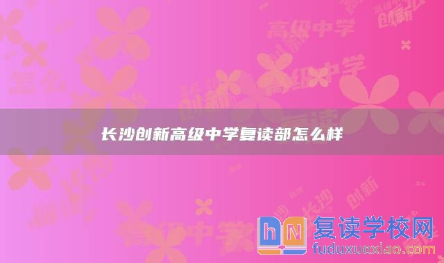 長沙創(chuàng)新高級中學復讀部怎么樣