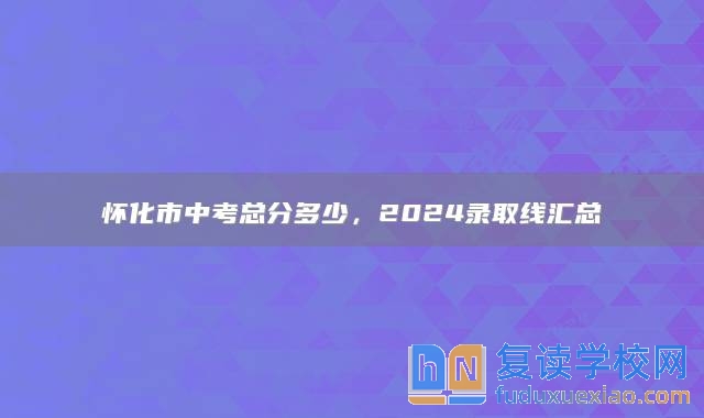 懷化市中考總分多少，2024錄取線匯總