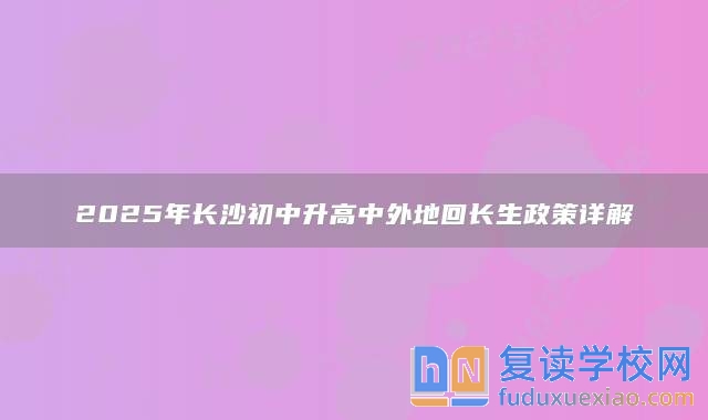 2025年長(zhǎng)沙初中升高中外地回長(zhǎng)生政策詳解