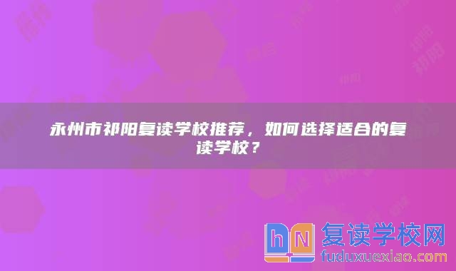 永州市祁陽復讀學校推薦，如何選擇適合的復讀學校？