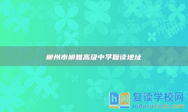 郴州市郴雅高級中學(xué)復(fù)讀地址