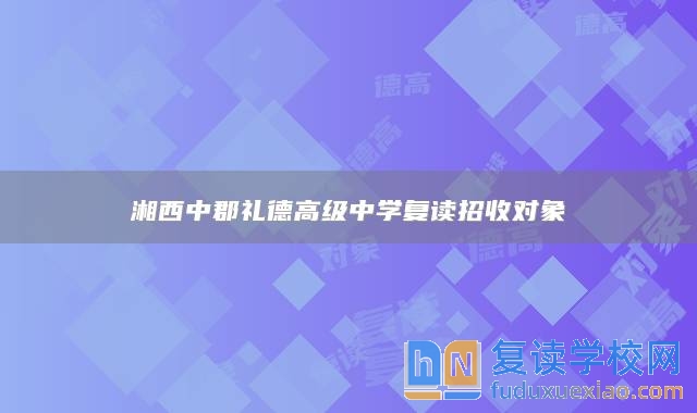 湘西中郡禮德高級(jí)中學(xué)復(fù)讀招收對(duì)象