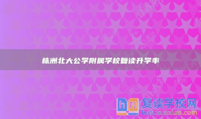 株洲北大公學(xué)附屬學(xué)校復(fù)讀升學(xué)率