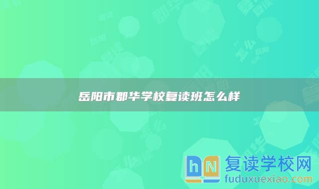 岳陽市郡華學校復讀班怎么樣