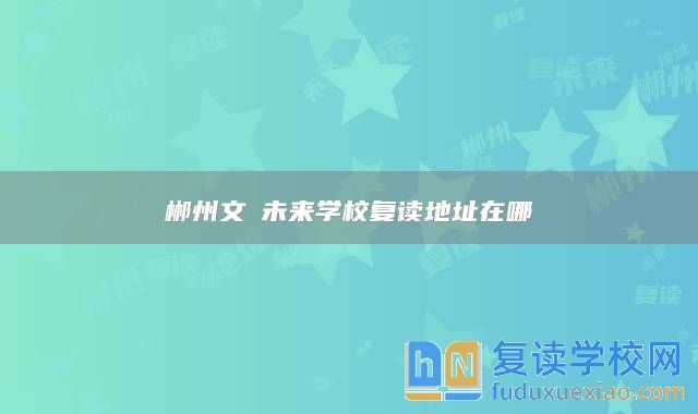 郴州文珺未來學(xué)校復(fù)讀地址在哪