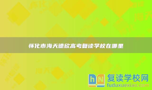 懷化市海天德欣高考復(fù)讀學(xué)校在哪里