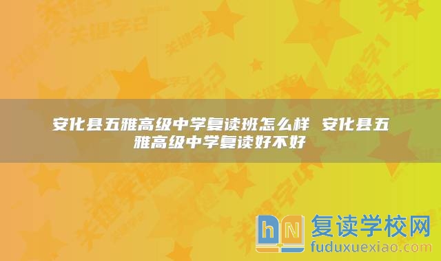 安化縣五雅高級中學復讀班怎么樣 安化縣五雅高級中學復讀好不好