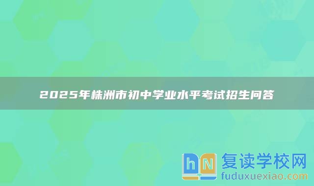 2025年株洲市初中學(xué)業(yè)水**考試招生問答
