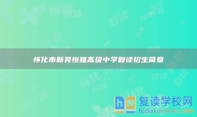 懷化市新晃恒雅高級(jí)中學(xué)復(fù)讀招生簡(jiǎn)章