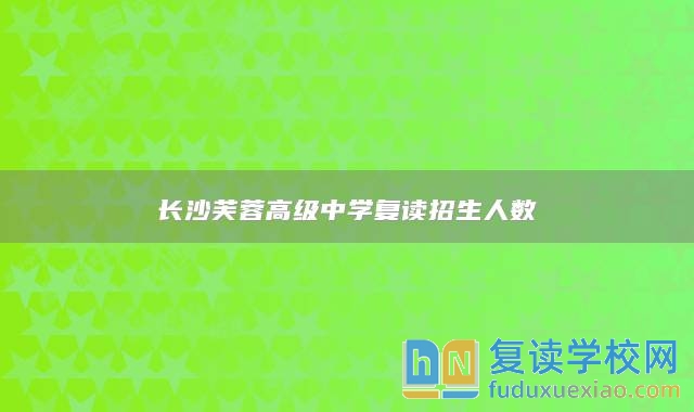 長沙芙蓉高級中學(xué)復(fù)讀招生人數(shù)