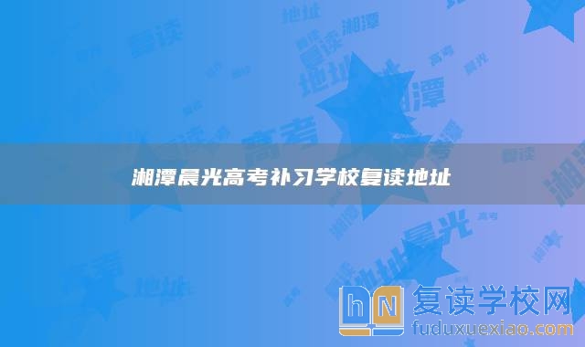 湘潭晨光高考補習(xí)學(xué)校復(fù)讀地址