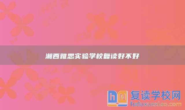 湘西雅思實(shí)驗(yàn)學(xué)校復(fù)讀好不好
