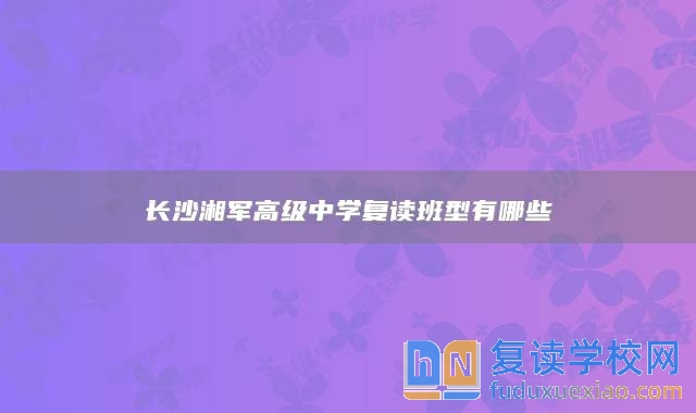 長沙湘軍高級(jí)中學(xué)復(fù)讀班型有哪些