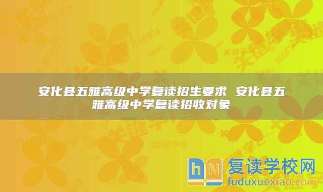 安化縣五雅高級中學(xué)復(fù)讀招生要求 安化縣五雅高級中學(xué)復(fù)讀招收對象