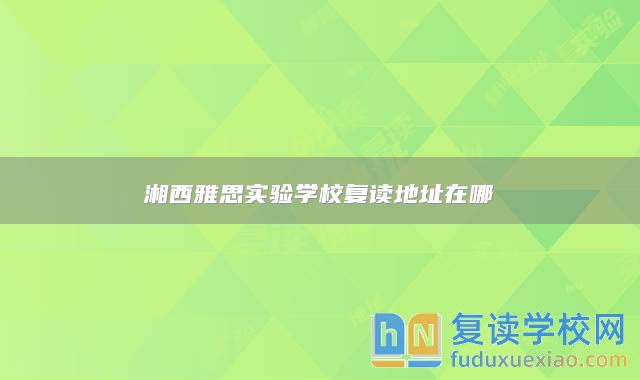 湘西雅思實(shí)驗(yàn)學(xué)校復(fù)讀地址在哪