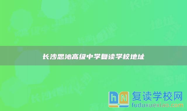 長沙思沁高級中學(xué)復(fù)讀學(xué)校地址