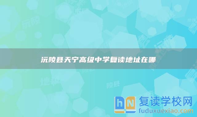 沅陵縣天寧高級(jí)中學(xué)復(fù)讀地址在哪