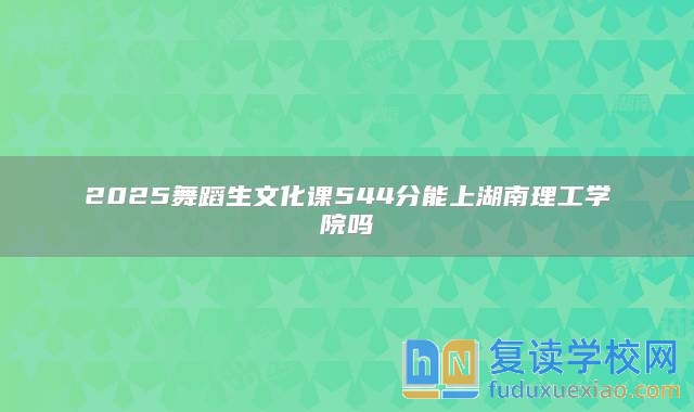2025舞蹈生文化課544分能上湖南理工學(xué)院?jiǎn)? class=