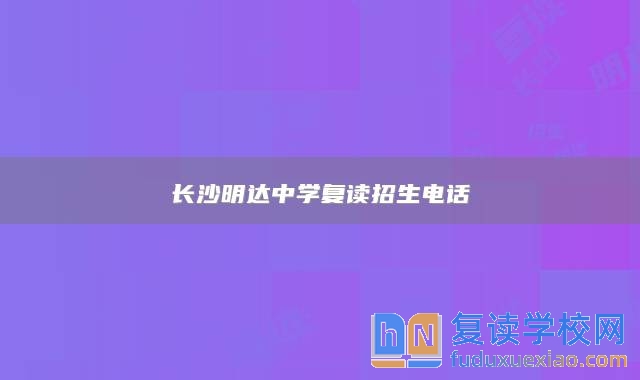 長沙明達(dá)中學(xué)復(fù)讀招生電話