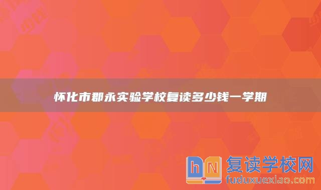 懷化市郡永實(shí)驗(yàn)學(xué)校復(fù)讀多少錢一學(xué)期