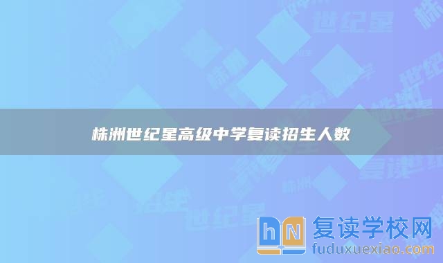 株洲世紀(jì)星高級中學(xué)復(fù)讀招生人數(shù)