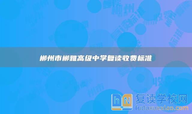 郴州市郴雅高級中學復讀收費標準
