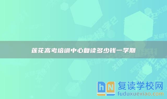 蓮花高考培訓(xùn)中心復(fù)讀多少錢一學(xué)期