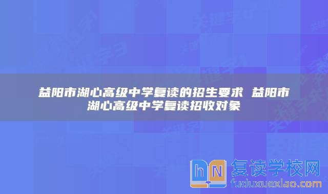 益陽市湖心高級中學(xué)復(fù)讀的招生要求 益陽市湖心高級中學(xué)復(fù)讀招收對象