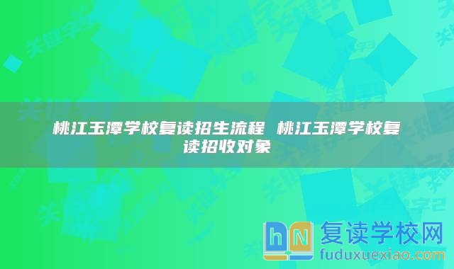 桃江玉潭學(xué)校復(fù)讀招生流程 桃江玉潭學(xué)校復(fù)讀招收對(duì)象