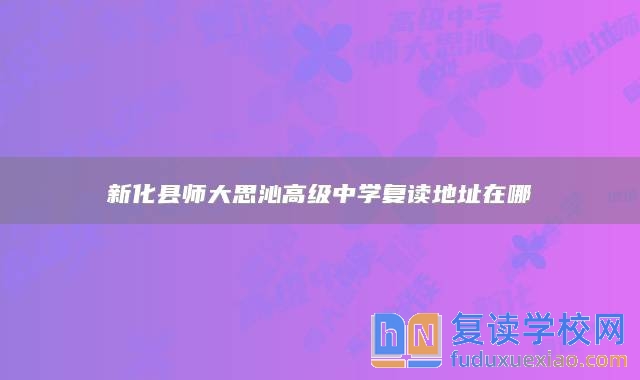 新化縣師大思沁高級(jí)中學(xué)復(fù)讀地址在哪
