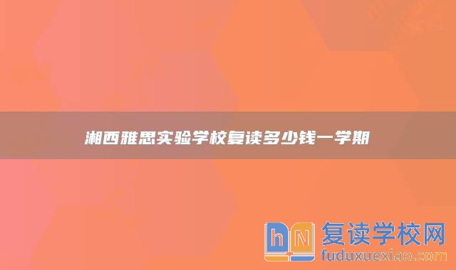 湘西雅思實驗學校復讀多少錢一學期