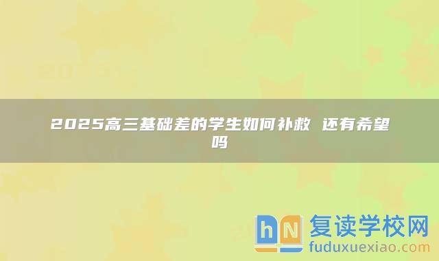 2025高三基礎(chǔ)差的學(xué)生如何補(bǔ)救 還有希望嗎