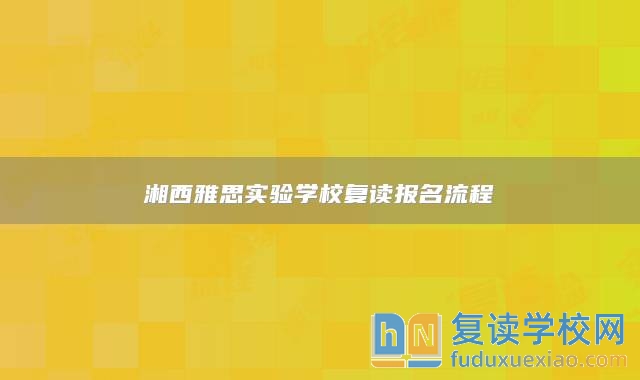 湘西雅思實(shí)驗(yàn)學(xué)校復(fù)讀報(bào)名流程