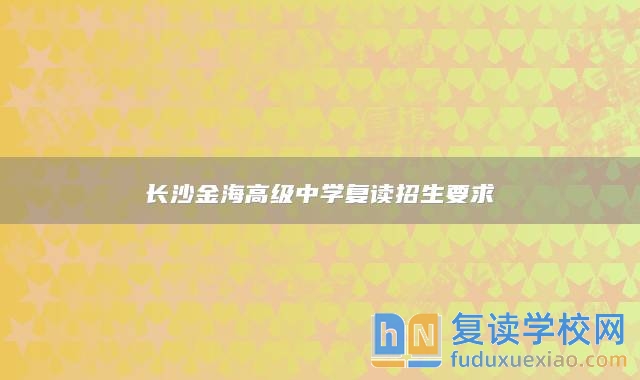 長(zhǎng)沙金海高級(jí)中學(xué)復(fù)讀招生要求