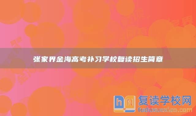 張家界金海高考補(bǔ)習(xí)學(xué)校復(fù)讀招生簡章