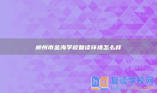 郴州市金海學(xué)校復(fù)讀環(huán)境怎么樣