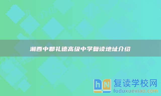 湘西中郡禮德高級(jí)中學(xué)復(fù)讀地址介紹