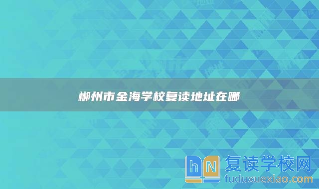 郴州市金海學(xué)校復(fù)讀地址在哪